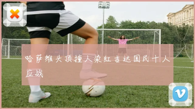 哈萨维头顶撞人染红吉达国民十人应战