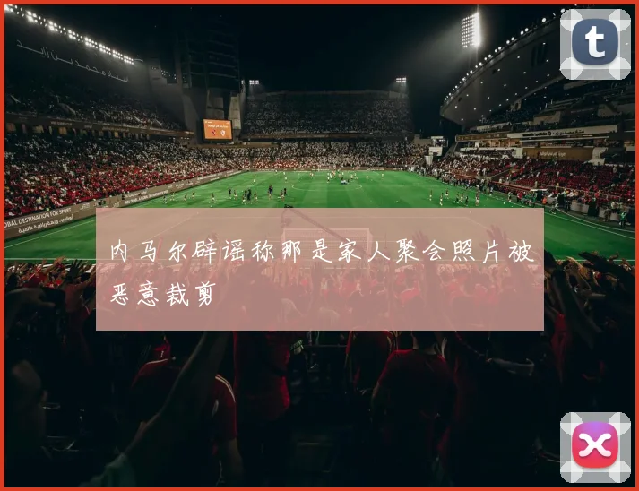内马尔辟谣称那是家人聚会照片被恶意裁剪